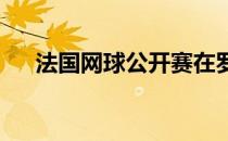 法国网球公开赛在罗兰加洛斯圆满落幕