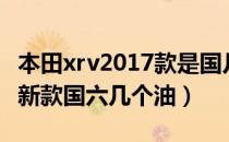 本田xrv2017款是国几的标准（本田xrv2019新款国六几个油）