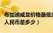 布加迪威龙价格最低多少钱（布加迪威龙报价人民币是多少）