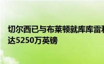 切尔西已与布莱顿就库库雷利亚的交易达成了协议转会费可达5250万英镑