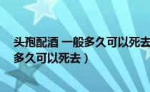 头孢配酒 一般多久可以死去法医能查到吗（头孢配酒 一般多久可以死去）