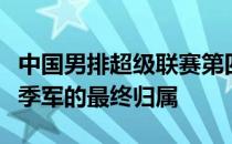 中国男排超级联赛第四阶段的角逐将揭晓冠亚季军的最终归属