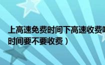 上高速免费时间下高速收费吗（上高速免费下高速过了免费时间要不要收费）