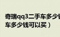 奇瑞qq3二手车多少钱可以买（奇瑞qq3二手车多少钱可以买）