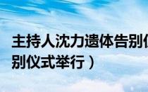 主持人沈力遗体告别仪式（主持人沈力遗体告别仪式举行）