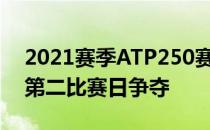 2021赛季ATP250赛土耳其安塔利亚站结束第二比赛日争夺