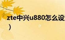 zte中兴u880怎么设置铃声（zte中兴u880e）