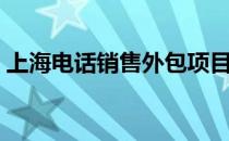 上海电话销售外包项目（上海电话销售外包）