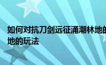 如何对抗刀剑远征涌潮林地的祸害——分享刀剑远征涌潮林地的玩法