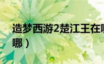 造梦西游2楚江王在哪（造梦西游2楚江王在哪）