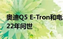 奥迪Q5 E-Tron和电动保时捷Macan将于2022年问世