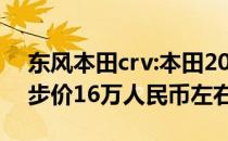 东风本田crv:本田2021款CR-V正式上市 起步价16万人民币左右