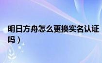 明日方舟怎么更换实名认证（明日方舟官服实名认证可以改吗）