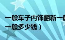 一般车子内饰翻新一般多少钱（汽车内饰翻新一般多少钱）