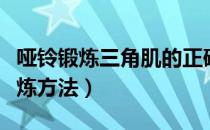 哑铃锻炼三角肌的正确方法（哑铃三角肌的锻炼方法）