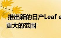  推出新的日产Leaf e + 具有更强大的功能和更大的范围