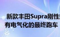  新款丰田Supra刚性如雷克萨斯LFA可能是没有电气化的最终跑车