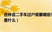 吉林省二手车过户需要哪些手续（吉林二手车过户办理指南是什么）