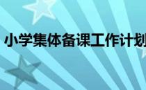 小学集体备课工作计划（小学集体备课制度）