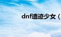 dnf遗迹少女（dnf遗迹少女）