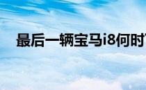 最后一辆宝马i8何时下线就已经众所周知