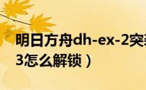 明日方舟dh-ex-2突袭攻略（明日方舟dh-s-3怎么解锁）