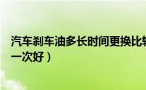 汽车刹车油多长时间更换比较好（汽车刹车油多长时间更换一次好）