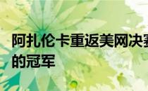 阿扎伦卡重返美网决赛将与大坂直美争夺最后的冠军