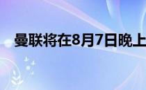 曼联将在8月7日晚上迎来新赛季首轮比赛