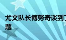 尤文队长博努奇谈到了关于新援加盟的一些话题