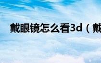 戴眼镜怎么看3d（戴眼镜怎么看3d电影）