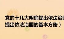 党的十几大明确提出依法治国的基本方案（党的十几大明确提出依法治国的基本方略）