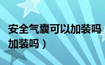 安全气囊可以加装吗（汽车安全气囊可以自己加装吗）