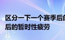 区分一下一个赛季后的长久性疲劳与一场比赛后的暂时性疲劳