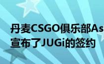 丹麦CSGO俱乐部Astralis正式在一份声明中宣布了JUGi的签约