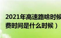 2021年高速路啥时候免费（2021年高速路免费时间是什么时候）