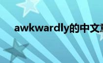 awkwardly的中文意思（awkwardly）