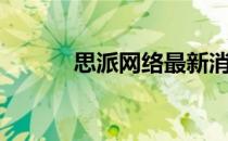 思派网络最新消息（思派网络）