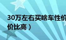 30万左右买啥车性价比高（30万买什么车性价比高）