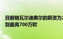 目前格瓦尔迪奥尔的薪资为200万欧签下新合约后他可以得到最高700万欧