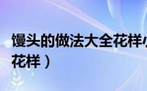 馒头的做法大全花样小馒头（馒头的做法大全花样）