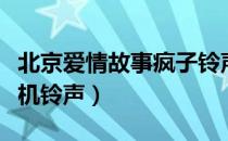 北京爱情故事疯子铃声叫什么（北爱疯子的手机铃声）