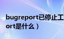 bugreport已停止工作是怎么回事（bugreport是什么）