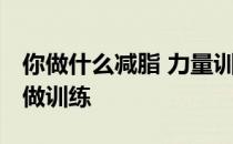 你做什么减脂 力量训练 你不能在这些部分少做训练