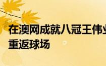 在澳网成就八冠王伟业后德约科维奇在迪拜赛重返球场