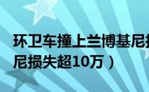 环卫车撞上兰博基尼损...（环卫车撞上兰博基尼损失超10万）