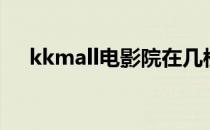 kkmall电影院在几楼（kkmall电影院）