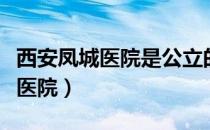 西安凤城医院是公立的还是私立的（西安凤城医院）