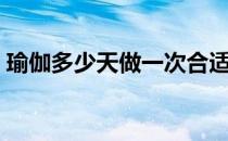 瑜伽多少天做一次合适（瑜伽几天做一次呢）