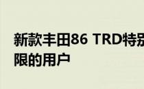 新款丰田86 TRD特别版适合那些喜欢推动极限的用户